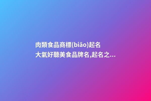 肉類食品商標(biāo)起名 大氣好聽美食品牌名,起名之家-第1張-商標(biāo)起名-玄機(jī)派